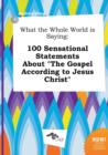 Image for What the Whole World Is Saying : 100 Sensational Statements about the Gospel According to Jesus Christ