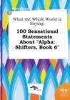 Image for What the Whole World Is Saying : 100 Sensational Statements about Alpha: Shifters, Book 6