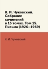 Image for K. I. Chukovskij. Sobranie sochinenij v 15 tomah. Tom 15. Pisma (1926-1969)