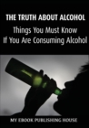Image for The Truth About Alcohol : Things You Must Know If You Are Consuming Alcohol