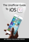 Image for The Unofficial Guide To iOS 10
