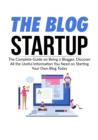 Image for The Blog Startup : The Complete Guide on Being a Blogger, Discover All the Useful Information You Need on Starting Your Own Blog Today