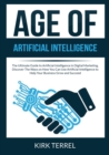 Image for Age of Artificial Intelligence : The Ultimate Guide to Artificial Intelligence in Digital Marketing, Discover The Ways on How You Can Use Artificial Intelligence to Help Your Business Grow and Succeed