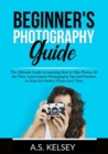Image for Beginner&#39;s Photography Guide : The Ultimate Guide to Learning How to Take Photos All the Time, Learn Expert Photography Tips and Pointers to Snap the Perfect Photo Each Time