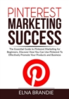 Image for Pinterest Marketing Success : The Essential Guide to Pinterest Marketing for Beginners, Discover How You Can Use Pinterest To Effectively Promote Your Products and Business