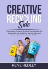 Image for Creative Recycling Side : The Ultimate Guide on Recycling, Discover Effective Ways to Recycle So We Can Save the Earth and Create a Better Future For Our Children