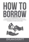 Image for How to Borrow : The Comprehensive Guide on Finances and Loans, Learn Everything You Need to Know about Student Loans and Loan Consolidations to Finally Get Out of Debt
