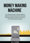 Image for Money Making Machine : The Ultimate Guide on Money Making Methods That Absolutely Work, Discover the Proven Ways on How to Create Your Own Money Making Machine