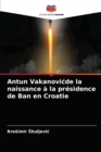 Image for Antun Vakanovicde la naissance a la presidence de Ban en Croatie