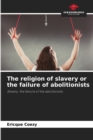 Image for The religion of slavery or the failure of abolitionists