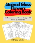 Image for Stained Glass Flowers Coloring Book : 26 Inspirational Floral Dsigns Of Roses &amp; Blossoms