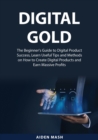 Image for Digital Gold : The Beginner&#39;s Guide to Digital Product Success, Learn Useful Tips and Methods on How to Create Digital Products and Earn Massive Profits