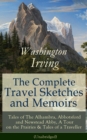Image for Complete Travel Sketches and Memoirs of Washington Irving: Tales of The Alhambra, Abbotsford and Newstead Abby, A Tour on the Prairies &amp; Tales of a Traveller (Unabridged): Autobiographical Writings, Travel Reports, Essays and Notes of the Prolific American Writer, Biographer and Historian, Author of The Legend of Sleepy Hollow, Rip Van Winkle and Old Christmas