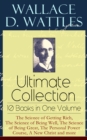 Image for Wallace D. Wattles Ultimate Collection - 10 Books in One Volume: The Science of Getting Rich, The Science of Being Well, The Science of Being Great, The Personal Power Course, A New Christ and more: How to Get What You Want, Making of the Man Who Can or How to Promote Yourself, New Science of Living and Healing or Health Through New Thought and Fasting, Jesus: The Man and His Work