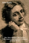 Image for The Man Behind The Lyrics : Life, letters, and literary remains of John Keats: Complete Letters and Two Extensive Biographies of one of the most beloved English Romantic poets