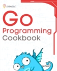 Image for Go Programming Cookbook: Over 75+ recipes to program microservices, networking, database and APIs using Golang