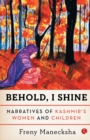 Image for Behold, I shine  : narratives of Kashmir&#39;s women and children