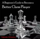 Image for Beginner&#39;s Guide to Become a Better Chess Player, A