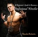 Image for Beginner&#39;s Guide to Become a Professional Wrestler, A