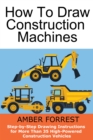 Image for Construction Machines: Step-by-Step Drawing Instructions for More Than 35 High-Powered Construction Vehicles