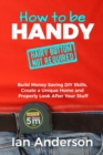 Image for How to be Handy [hairy bottom not required] : Build Money Saving DIY Skills, Create a Unique Home and Properly Look After Your Stuff