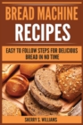 Image for Bread Machine Recipes : Easy To Follow Steps For Delicious Bread In No Time