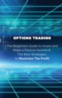 Image for Options Trading : The Beginners Guide to Invest and Make a Passive Income &amp; The Best Strategies to Maximize The Profit