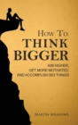 Image for How to Think Bigger : Aim Higher, Get More Motivated, and Accomplish Big Things