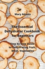 Image for The Essential Dehydrator Cookbook for Beginners : Step by Step Guide to Dehydrating Fruit, Meat, Vegetables