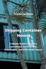 Image for Shipping Container Homes : A Simple Guide to Build a Customized, Eco-Friendly, Sustainable, and Affordable House