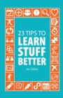 Image for 23 Tips to Learn Stuff Better : so you can spend less time studying and more time enjoying yourself