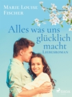Image for Alles Was Uns Glucklich Macht - Liebesroman