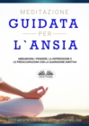 Image for Meditazione Guidata Per L&#39;Ansia: Abbandona I Pensieri, La Depressione E Le Preoccupazioni Con La Guarigione Emotiva