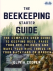 Image for Beekeeping Starter Guide: The Complete User Guide To Keeping Bees, Raise Your Bee Colonies And Make Your Hive Thrive