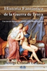Image for Historia Fantastica De La Guerra De Troya: Una Novela Libremente Basada En La Iliada De Homero