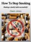 Image for How To Stop Smoking: Shaking A Deadly Habit Successfully!