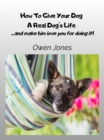 Image for How To Give Your Dog A Real Dog&#39;s Life: ...and Make Him Love You For It!