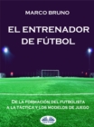 Image for El Entrenador De Futbol: De La Formacion Del Futbolista A La Tactica Y Los Modelos De Juego