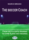 Image for Soccer Coach: From The Player&#39;s Training To Game Plans And Theories