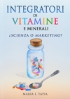 Image for Integratori Di Vitamine E Minerali. Scienza O Marketing?: Guida Per Differenziare La Verita (Basata Sui Fatti) E La Menzogna (Basata Sui Miti E Interessi Comm