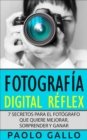 Image for Fotografia Digital Reflex: 7 Secretos Para El Fotografo Que Quiere Mejorar, Sorprender Y Ganar.