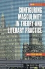 Image for Configuring masculinity in theory and literary practice