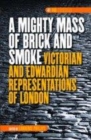 Image for A mighty mass of brick and smoke: Victorian and Edwardian representations of London