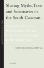 Image for Sharing Myths, Texts and Sanctuaries in the South Caucasus: Apocryphal Themes in Literatures, Arts and Cults from Late Antiquity to the Middle Ages