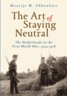 Image for The Art of Staying Neutral : The Netherlands in the First World War, 1914-1918