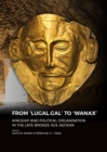 Image for From &#39;LUGAL.GAL&#39; TO &#39;Wanax&#39; : Kingship and Political Organisation in the Late Bronze Age Aegean