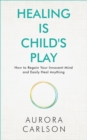 Image for Healing Is Child's Play : How to Regain Your Innocent Mind and Easily Heal Anything