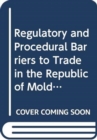 Image for Regulatory and Procedural Barriers to Trade in the Republic of Moldova : Needs Assessment