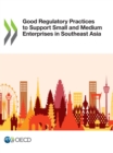 Image for Good Regulatory Practices to Support Small and Medium Enterprises in Southeast Asia