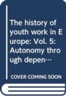 Image for The history of youth work in EuropeVolume 5,: Autonomy through dependency - histories of co-operation, conflict and innovation in youth work